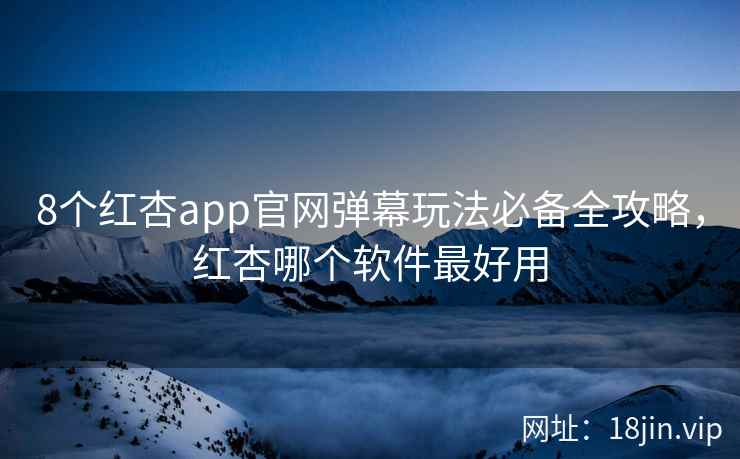 8个红杏app官网弹幕玩法必备全攻略，红杏哪个软件最好用
