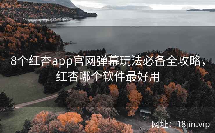 8个红杏app官网弹幕玩法必备全攻略，红杏哪个软件最好用