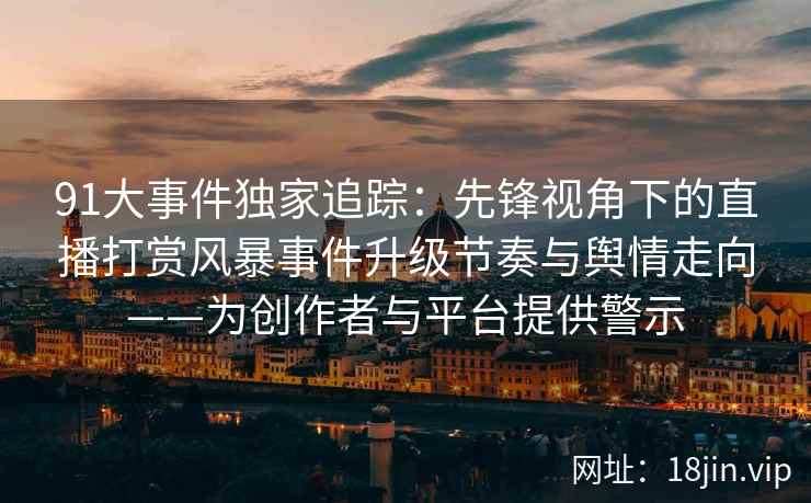 91大事件独家追踪：先锋视角下的直播打赏风暴事件升级节奏与舆情走向——为创作者与平台提供警示
