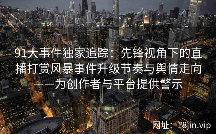 91大事件独家追踪：先锋视角下的直播打赏风暴事件升级节奏与舆情走向——为创作者与平台提供警示