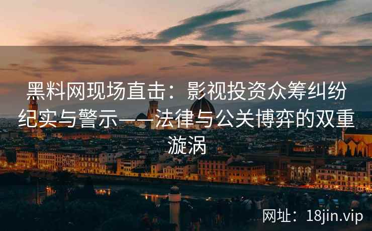 黑料网现场直击：影视投资众筹纠纷纪实与警示——法律与公关博弈的双重漩涡