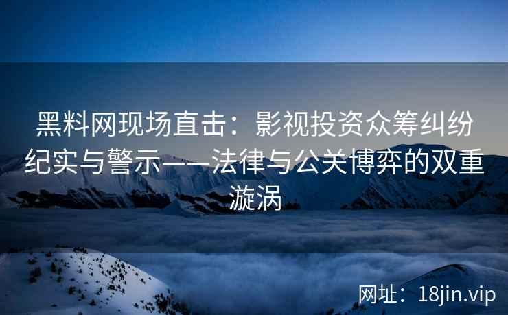 黑料网现场直击：影视投资众筹纠纷纪实与警示——法律与公关博弈的双重漩涡