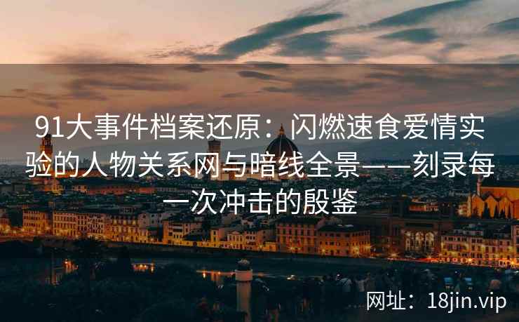 91大事件档案还原：闪燃速食爱情实验的人物关系网与暗线全景——刻录每一次冲击的殷鉴