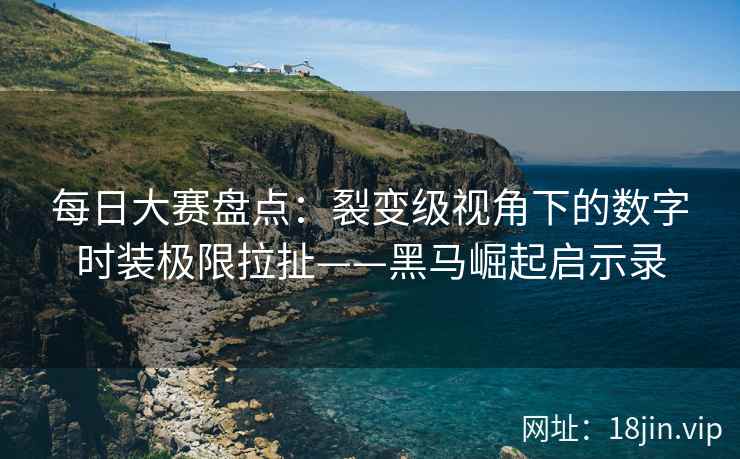 每日大赛盘点：裂变级视角下的数字时装极限拉扯——黑马崛起启示录