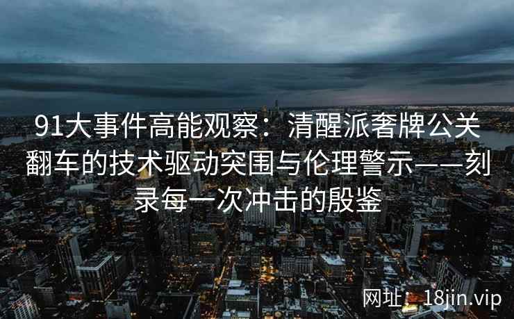 91大事件高能观察：清醒派奢牌公关翻车的技术驱动突围与伦理警示——刻录每一次冲击的殷鉴  第2张