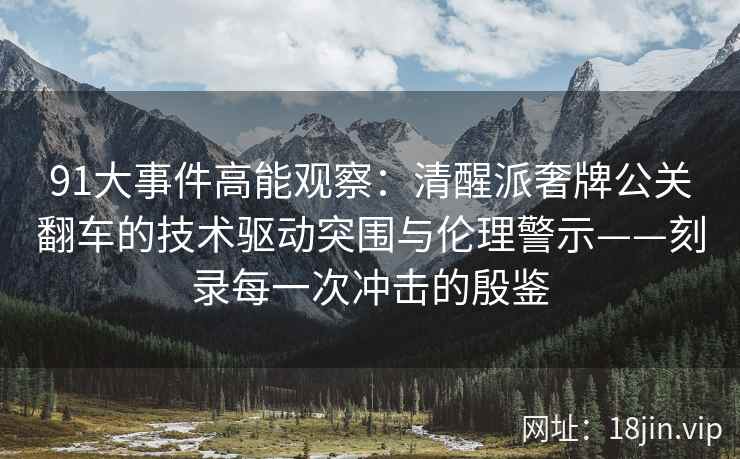 91大事件高能观察：清醒派奢牌公关翻车的技术驱动突围与伦理警示——刻录每一次冲击的殷鉴