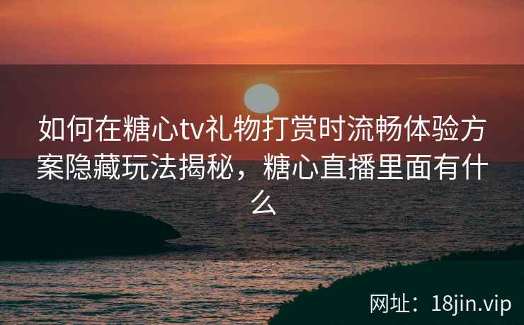 如何在糖心tv礼物打赏时流畅体验方案隐藏玩法揭秘，糖心直播里面有什么  第2张