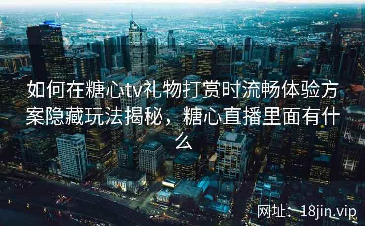 如何在糖心tv礼物打赏时流畅体验方案隐藏玩法揭秘，糖心直播里面有什么