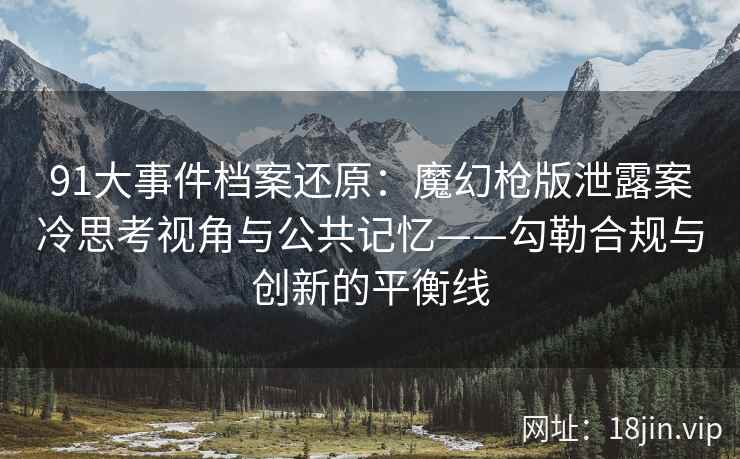 91大事件档案还原：魔幻枪版泄露案冷思考视角与公共记忆——勾勒合规与创新的平衡线  第2张