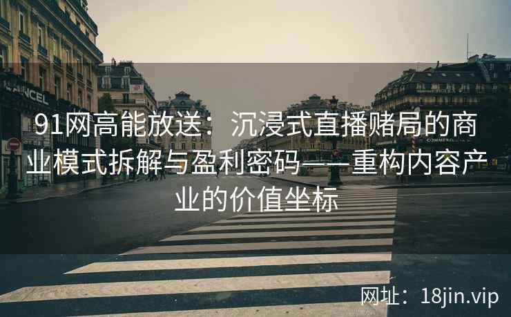 91网高能放送：沉浸式直播赌局的商业模式拆解与盈利密码——重构内容产业的价值坐标