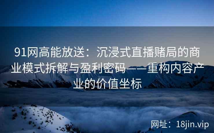 91网高能放送：沉浸式直播赌局的商业模式拆解与盈利密码——重构内容产业的价值坐标  第2张