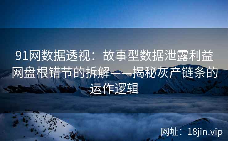 91网数据透视：故事型数据泄露利益网盘根错节的拆解——揭秘灰产链条的运作逻辑