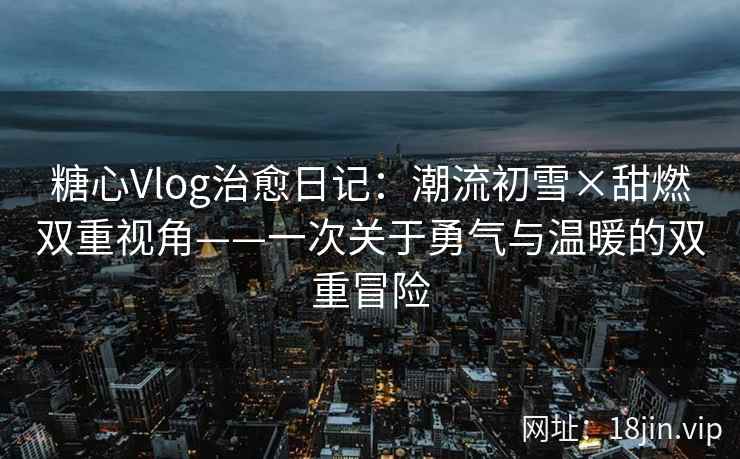 糖心Vlog治愈日记:潮流初雪×甜燃双重视角——一次关于勇气与温暖的双重冒险