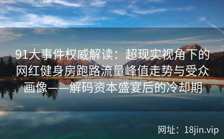 91大事件权威解读：超现实视角下的网红健身房跑路流量峰值走势与受众画像——解码资本盛宴后的冷却期