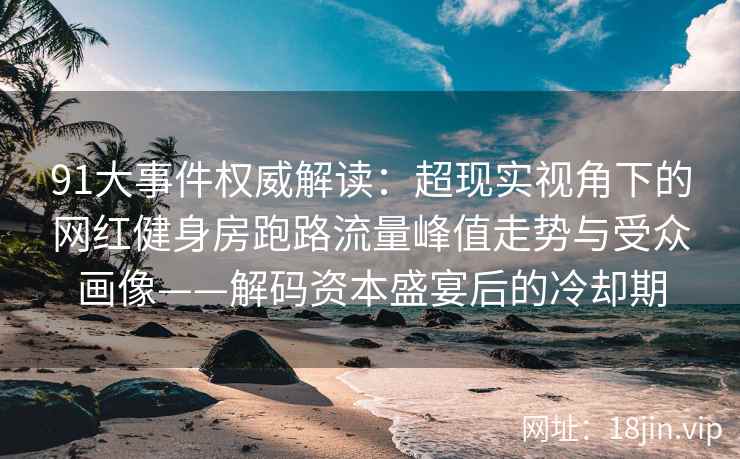 91大事件权威解读：超现实视角下的网红健身房跑路流量峰值走势与受众画像——解码资本盛宴后的冷却期  第2张