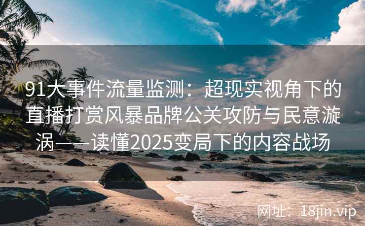 91大事件流量监测：超现实视角下的直播打赏风暴品牌公关攻防与民意漩涡——读懂2025变局下的内容战场