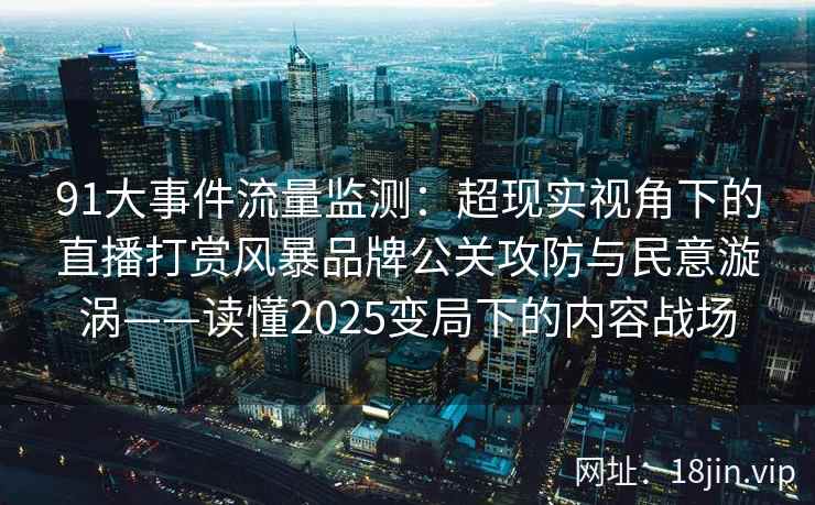 91大事件流量监测：超现实视角下的直播打赏风暴品牌公关攻防与民意漩涡——读懂2025变局下的内容战场  第2张