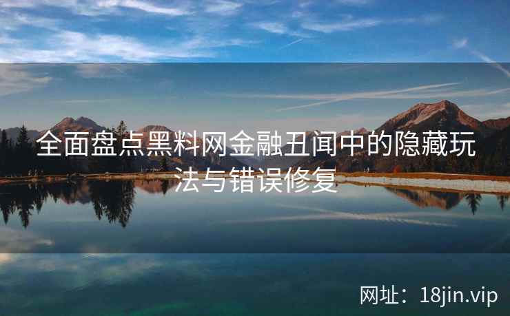 全面盘点黑料网金融丑闻中的隐藏玩法与错误修复  第2张