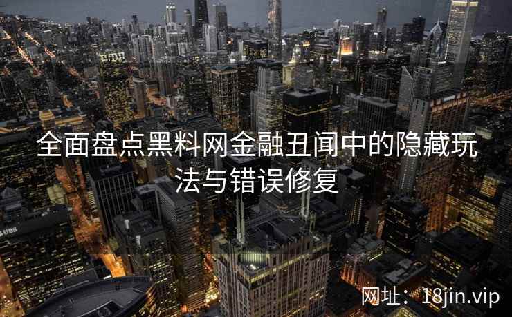 全面盘点黑料网金融丑闻中的隐藏玩法与错误修复