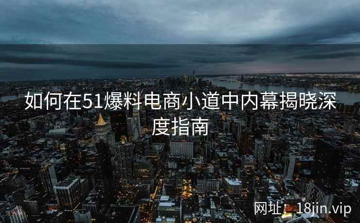 如何在51爆料电商小道中内幕揭晓深度指南  第2张