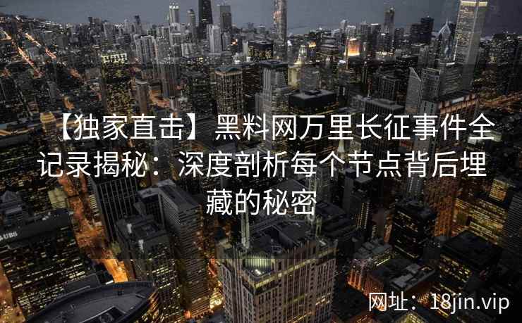 【独家直击】黑料网万里长征事件全记录揭秘：深度剖析每个节点背后埋藏的秘密