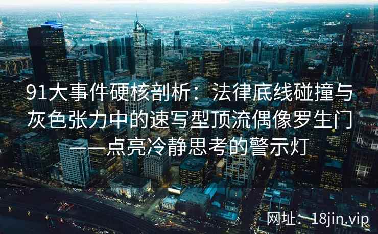 91大事件硬核剖析：法律底线碰撞与灰色张力中的速写型顶流偶像罗生门——点亮冷静思考的警示灯  第2张