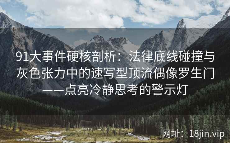 91大事件硬核剖析：法律底线碰撞与灰色张力中的速写型顶流偶像罗生门——点亮冷静思考的警示灯