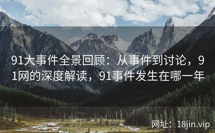 91大事件全景回顾：从事件到讨论，91网的深度解读，91事件发生在哪一年