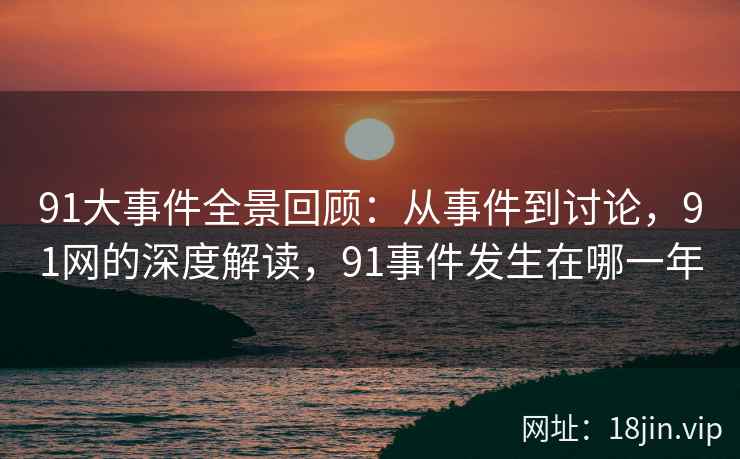 91大事件全景回顾：从事件到讨论，91网的深度解读，91事件发生在哪一年  第2张
