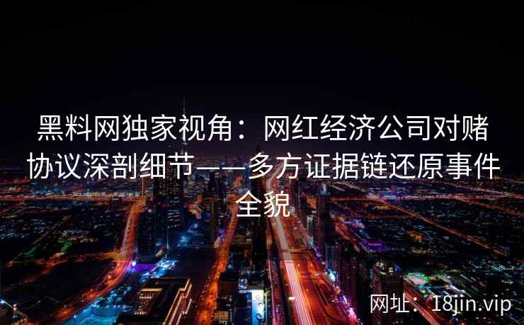黑料网独家视角：网红经济公司对赌协议深剖细节——多方证据链还原事件全貌  第2张