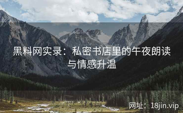 黑料网实录：私密书店里的午夜朗读与情感升温  第2张