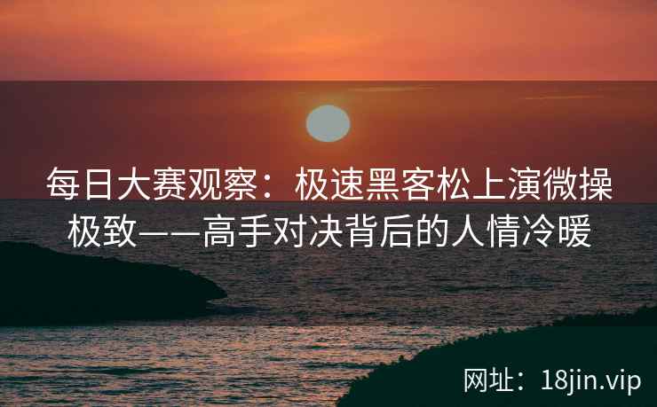 每日大赛观察：极速黑客松上演微操极致——高手对决背后的人情冷暖  第2张