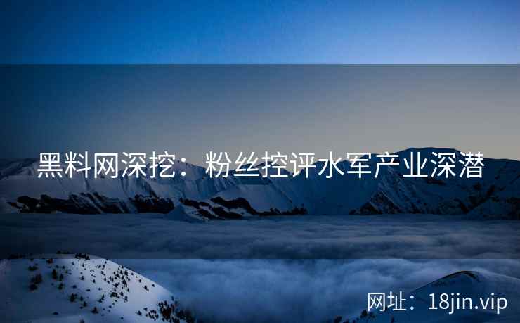黑料网深挖：粉丝控评水军产业深潜  第2张