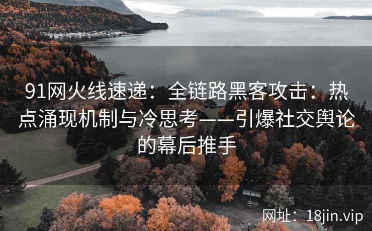 91网火线速递：全链路黑客攻击：热点涌现机制与冷思考——引爆社交舆论的幕后推手  第1张