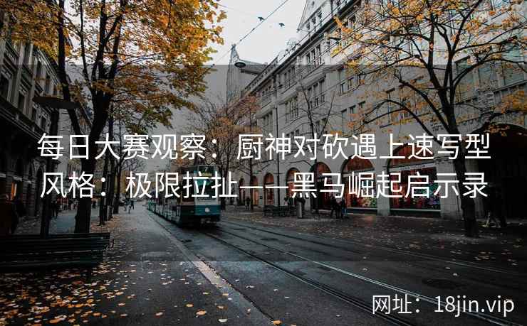 每日大赛观察：厨神对砍遇上速写型风格：极限拉扯——黑马崛起启示录  第2张