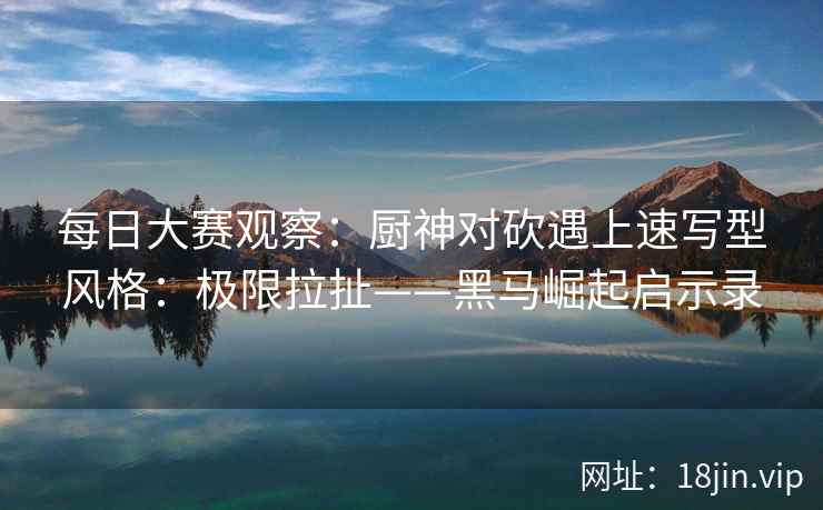 每日大赛观察：厨神对砍遇上速写型风格：极限拉扯——黑马崛起启示录  第1张