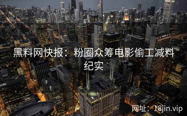 黑料网快报:粉圈众筹电影偷工减料纪实