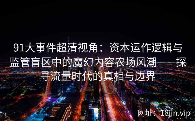 91大事件超清视角:资本运作逻辑与监管盲区中的魔幻内容农场风潮——探寻流量时代的真相与边界