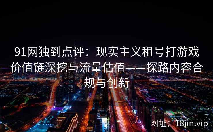 91网独到点评:现实主义租号打游戏价值链深挖与流量估值——探路内容合规与创新