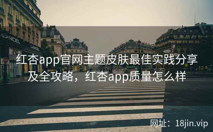 红杏app官网主题皮肤最佳实践分享及全攻略,红杏app质量怎么样