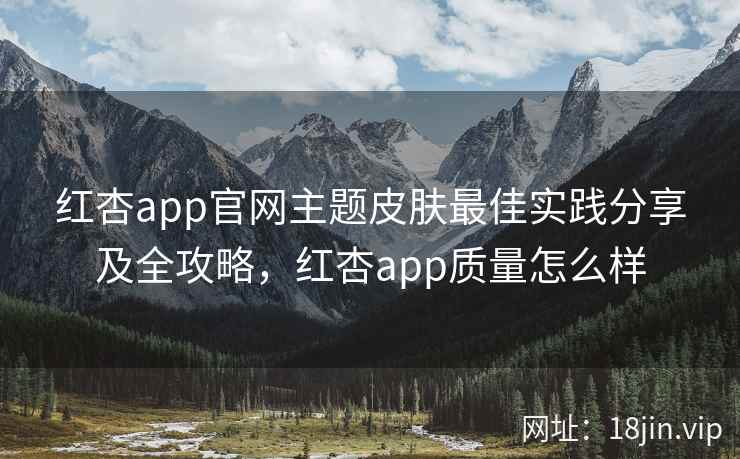 红杏app官网主题皮肤最佳实践分享及全攻略,红杏app质量怎么样