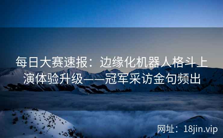 每日大赛速报:边缘化机器人格斗上演体验升级——冠军采访金句频出