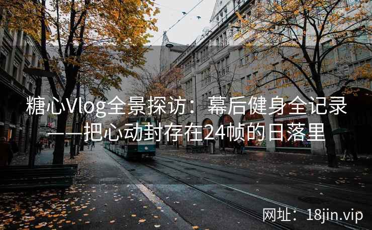 糖心Vlog全景探访:幕后健身全记录——把心动封存在24帧的日落里