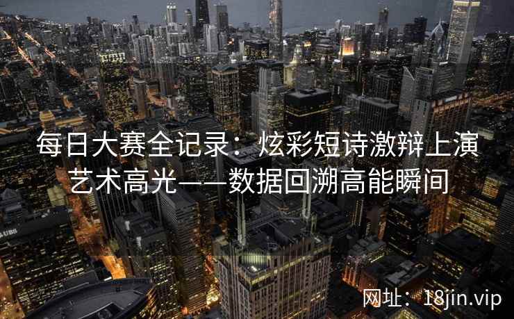 每日大赛全记录:炫彩短诗激辩上演艺术高光——数据回溯高能瞬间