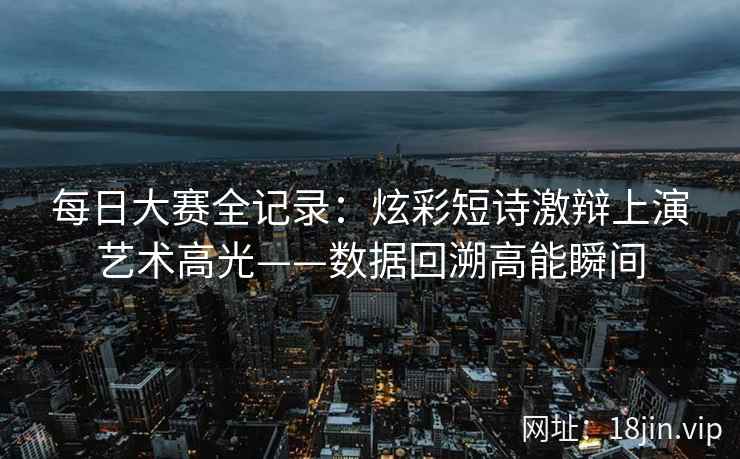 每日大赛全记录:炫彩短诗激辩上演艺术高光——数据回溯高能瞬间