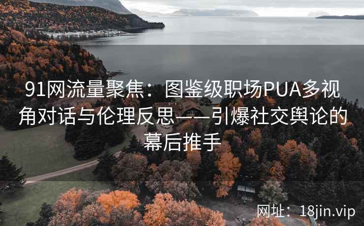 91网流量聚焦：图鉴级职场PUA多视角对话与伦理反思——引爆社交舆论的幕后推手