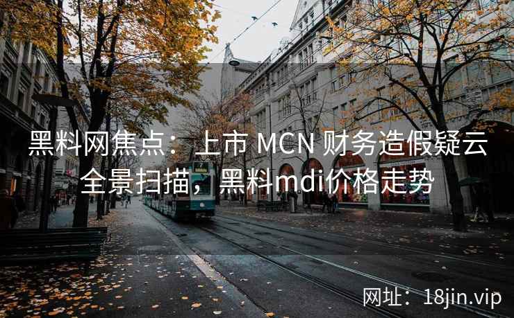 黑料网焦点:上市 MCN 财务造假疑云全景扫描,黑料mdi价格走势