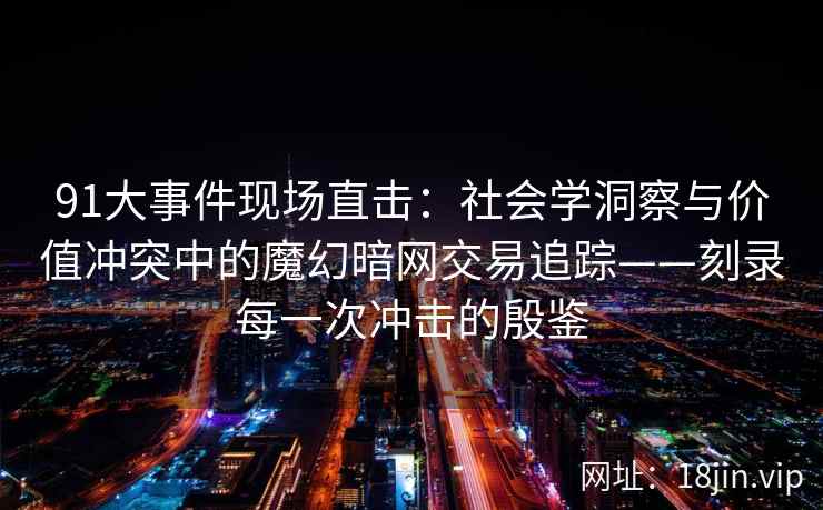91大事件现场直击:社会学洞察与价值冲突中的魔幻暗网交易追踪——刻录每一次冲击的殷鉴