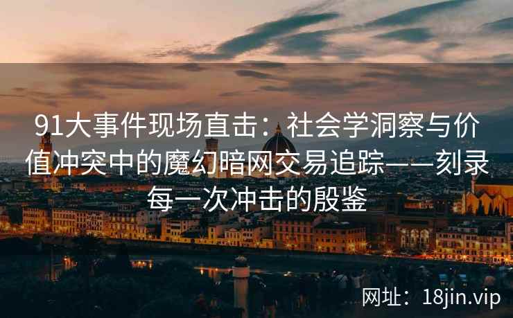 91大事件现场直击:社会学洞察与价值冲突中的魔幻暗网交易追踪——刻录每一次冲击的殷鉴