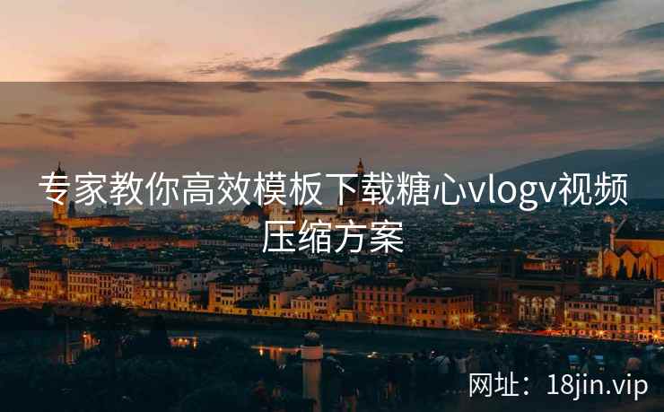 专家教你高效模板下载糖心vlogv视频压缩方案 第1张 专家教你高效模板下载糖心vlogv视频压缩方案 第1张